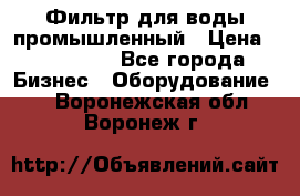 Фильтр для воды промышленный › Цена ­ 189 200 - Все города Бизнес » Оборудование   . Воронежская обл.,Воронеж г.